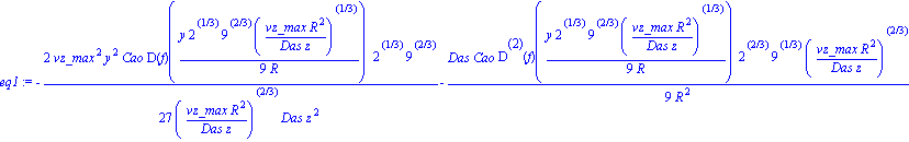 eq1 := -2/27*vz_max^2*y^2*Cao*D(f)(1/9*y*2^(1/3)*9^(2/3)*(vz_max*R^2/(Das*z))^(1/3)/R)*2^(1/3)*9^(2/3)/((vz_max*R^2/(Das*z))^(2/3)*Das*z^2)-1/9*Das*Cao*`@@`(D, 2)(f)(1/9*y*2^(1/3)*9^(2/3)*(vz_max*R^2/...