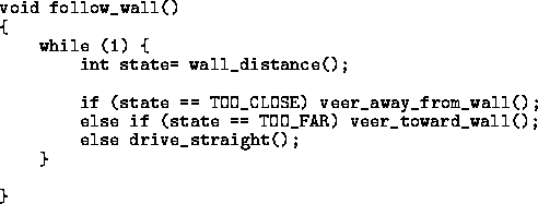 \begin{figure}
{\small
\addtolength {\baselineskip}{-.2\baselineskip}
 
\begin{v...
 ...AR) veer_toward_wall();
 else drive_straight();
 }

}\end{verbatim}}\end{figure}
